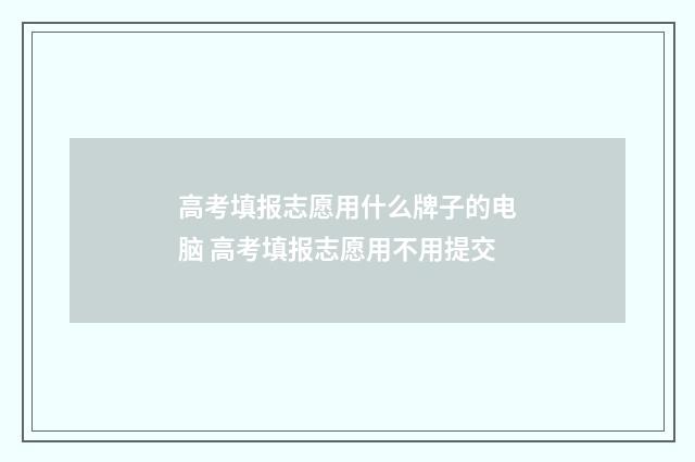 高考填报志愿用什么牌子的电脑 高考填报志愿用不用提交