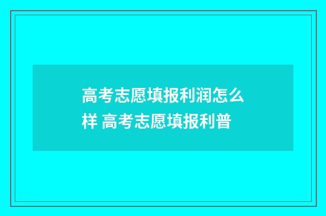 高考志愿填报利润怎么样 高考志愿填报利普