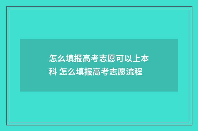 怎么填报高考志愿可以上本科 怎么填报高考志愿流程