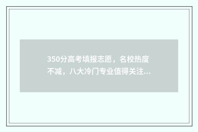 350分高考填报志愿，名校热度不减，八大冷门专业值得关注 高考分数350