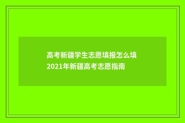 高考新疆学生志愿填报怎么填 2021年新疆高考志愿指南