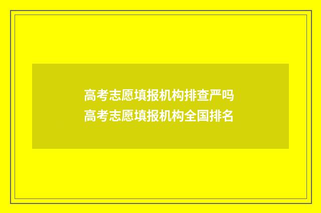 高考志愿填报机构排查严吗 高考志愿填报机构全国排名