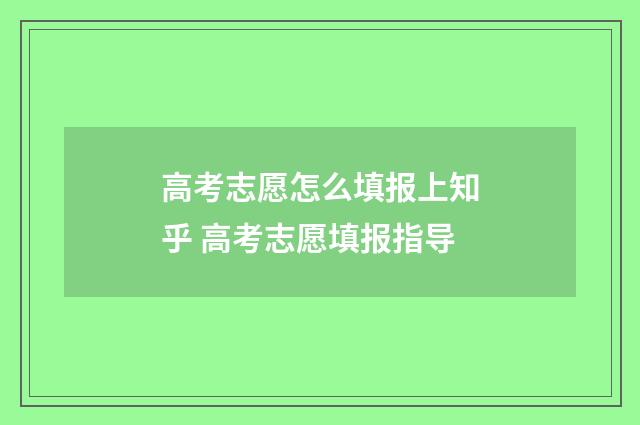 高考志愿怎么填报上知乎 高考志愿填报指导
