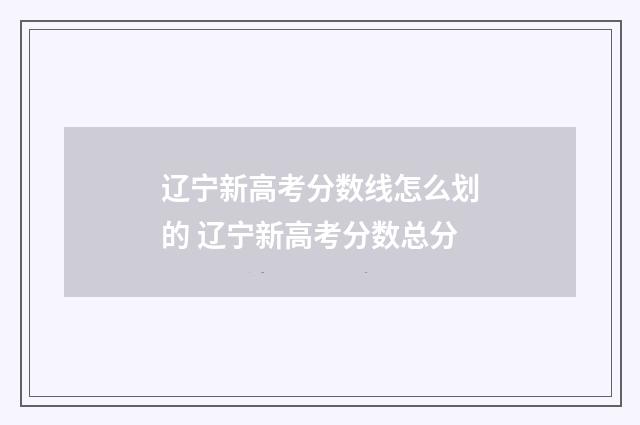 辽宁新高考分数线怎么划的 辽宁新高考分数总分
