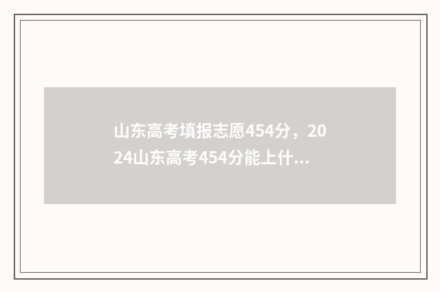 山东高考填报志愿454分，2024山东高考454分能上什么大学？ 山东高考填报志愿是几天时间