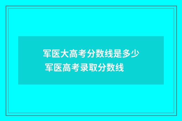 军医大高考分数线是多少 军医高考录取分数线