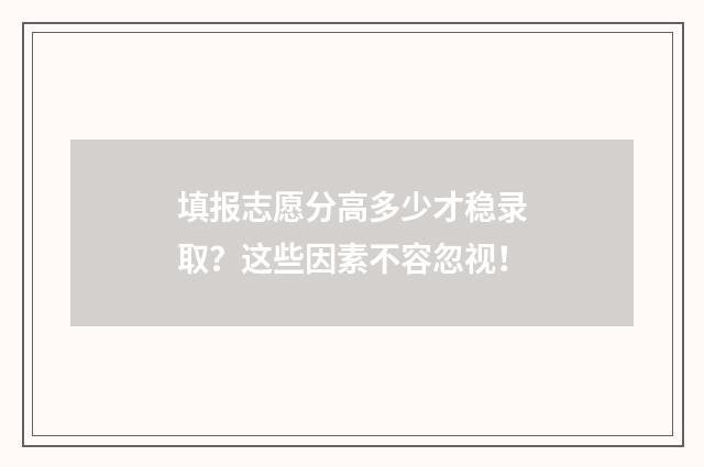 填报志愿分高多少才稳录取？这些因素不容忽视！