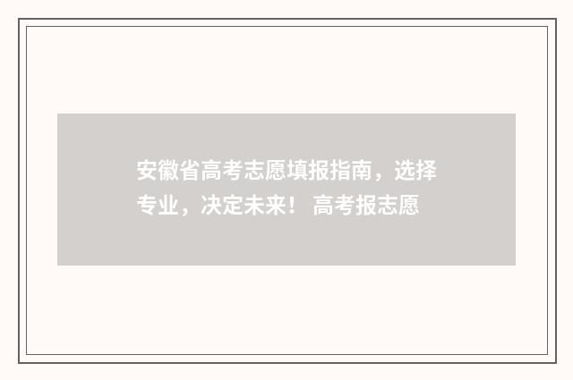安徽省高考志愿填报指南，选择专业，决定未来！ 高考报志愿