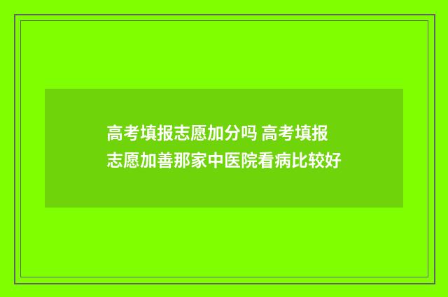 高考填报志愿加分吗 高考填报志愿加善那家中医院看病比较好