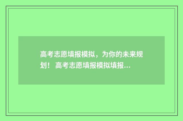 高考志愿填报模拟,为你的未来规划! 高考志愿填报模拟填报系统