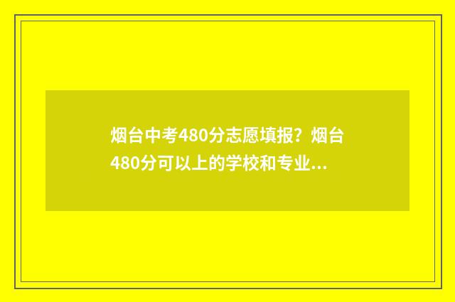 烟台中考480分志愿填报？烟台480分可以上的学校和专业 烟台中考400分能上什么学校