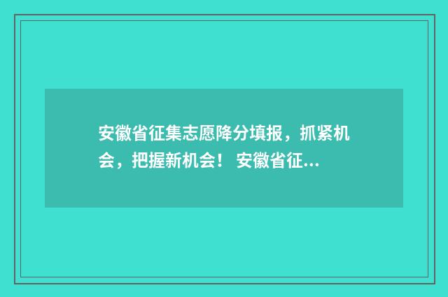 安徽省征集志愿降分填报，抓紧机会，把握新机会！ 安徽省征集志愿什么时候出结果