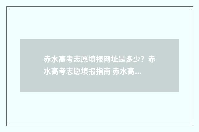 赤水高考志愿填报网址是多少?赤水高考志愿填报指南 赤水高考志愿填报表