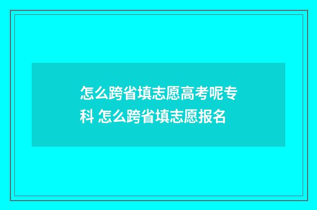 怎么跨省填志愿高考呢专科 怎么跨省填志愿报名