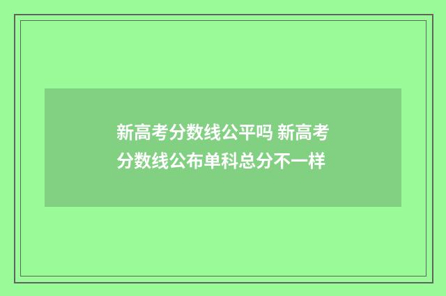 新高考分数线公平吗 新高考分数线公布单科总分不一样