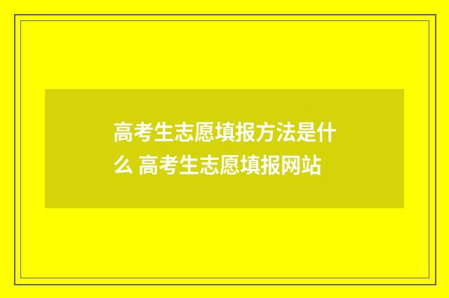 高考生志愿填报方法是什么 高考生志愿填报网站