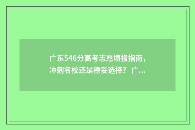 广东546分高考志愿填报指南,冲刺名校还是稳妥选择? 广东高考569分