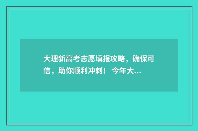 大理新高考志愿填报攻略，确保可信，助你顺利冲刺！ 今年大理高考各个学校的情况