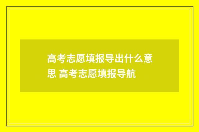 高考志愿填报导出什么意思 高考志愿填报导航