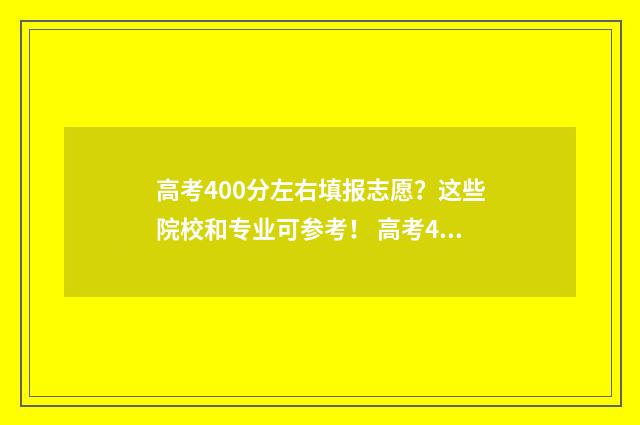 高考400分左右填报志愿？这些院校和专业可参考！ 高考400分以下