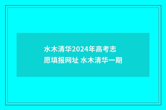水木清华2024年高考志愿填报网址 水木清华一期