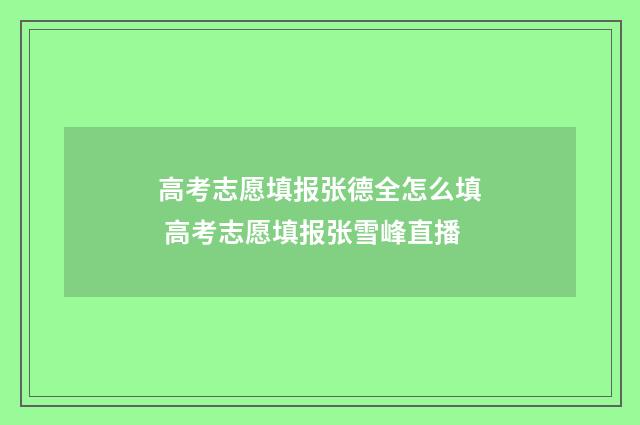 高考志愿填报张德全怎么填 高考志愿填报张雪峰直播