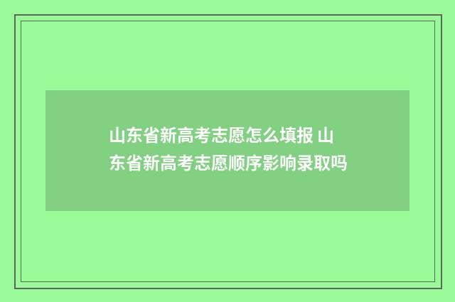 山东省新高考志愿怎么填报 山东省新高考志愿顺序影响录取吗