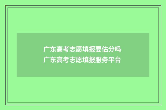 广东高考志愿填报要估分吗 广东高考志愿填报服务平台