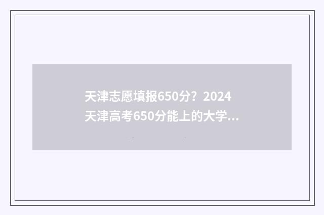 天津志愿填报650分？2024天津高考650分能上的大学推荐 天津志愿填报时间2024年