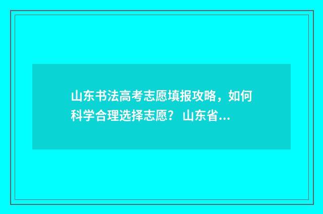 山东书法高考志愿填报攻略,如何科学合理选择志愿? 山东省高考书法