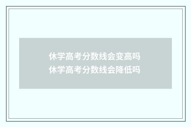 休学高考分数线会变高吗 休学高考分数线会降低吗