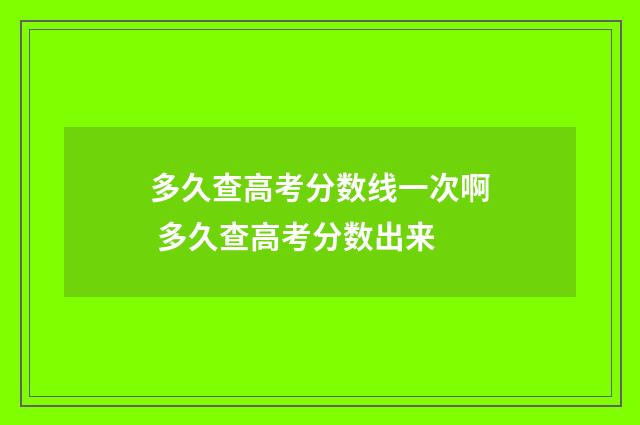 多久查高考分数线一次啊 多久查高考分数出来