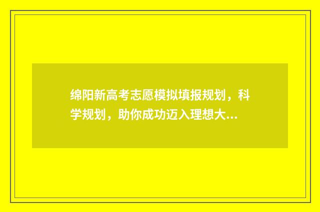 绵阳新高考志愿模拟填报规划,科学规划,助你成功迈入理想大学! 四川绵阳高考志愿填报入口