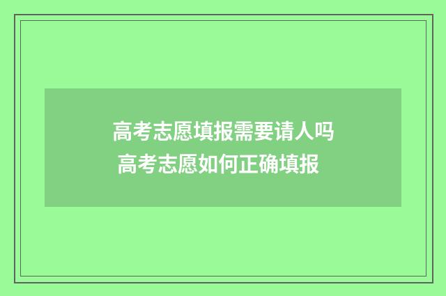 高考志愿填报需要请人吗 高考志愿如何正确填报
