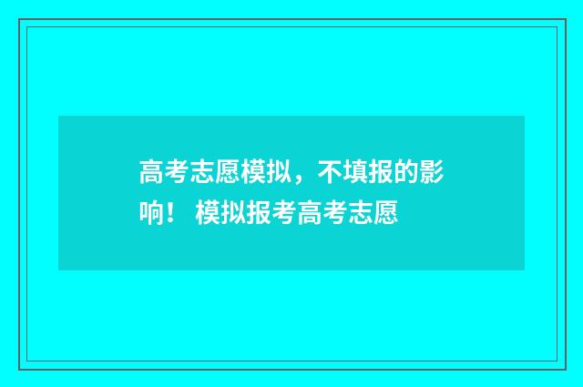 高考志愿模拟，不填报的影响！ 模拟报考高考志愿