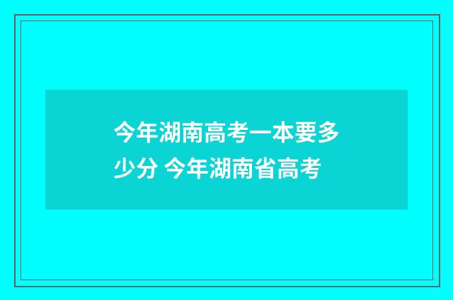 今年湖南高考一本要多少分 今年湖南省高考