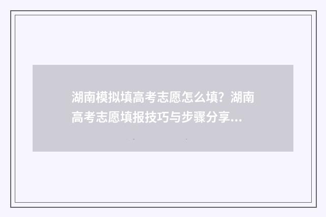 湖南模拟填高考志愿怎么填？湖南高考志愿填报技巧与步骤分享 湖南模拟填高考怎么填