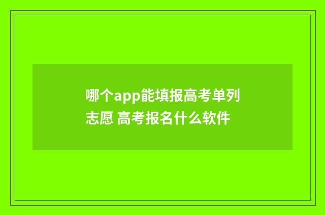 哪个app能填报高考单列志愿 高考报名什么软件