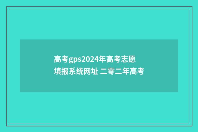 高考gps2024年高考志愿填报系统网址 二零二年高考
