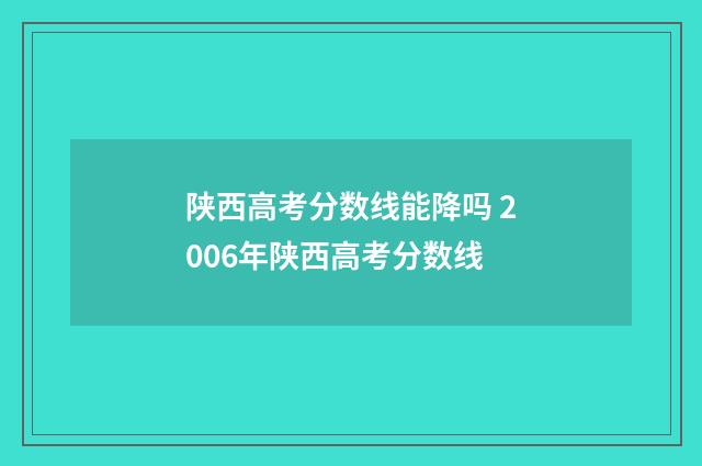 陕西高考分数线能降吗 2006年陕西高考分数线