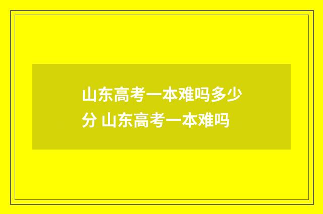 山东高考一本难吗多少分 山东高考一本难吗