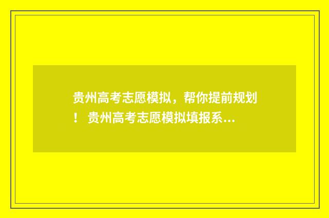 贵州高考志愿模拟，帮你提前规划！ 贵州高考志愿模拟填报系统官网