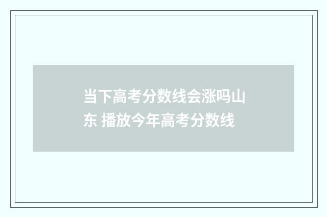当下高考分数线会涨吗山东 播放今年高考分数线