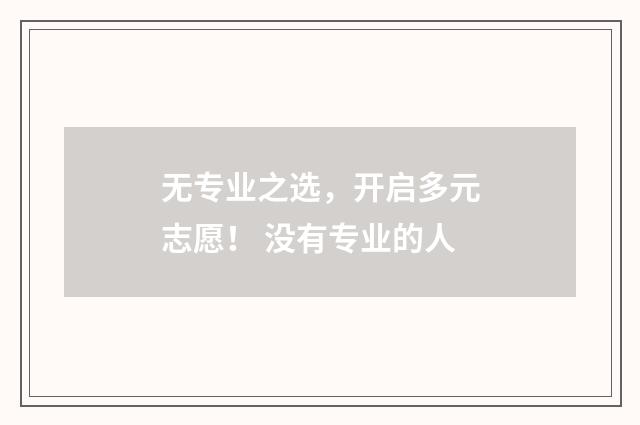 无专业之选，开启多元志愿！ 没有专业的人