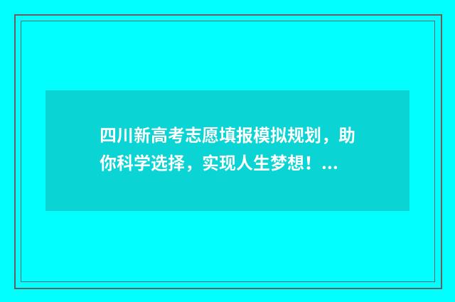 四川新高考志愿填报模拟规划,助你科学选择,实现人生梦想! 四川新高考志愿填报模式
