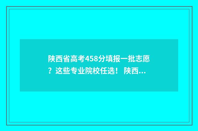 陕西省高考458分填报一批志愿?这些专业院校任选! 陕西高考477分