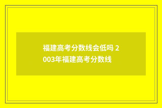 福建高考分数线会低吗 2003年福建高考分数线