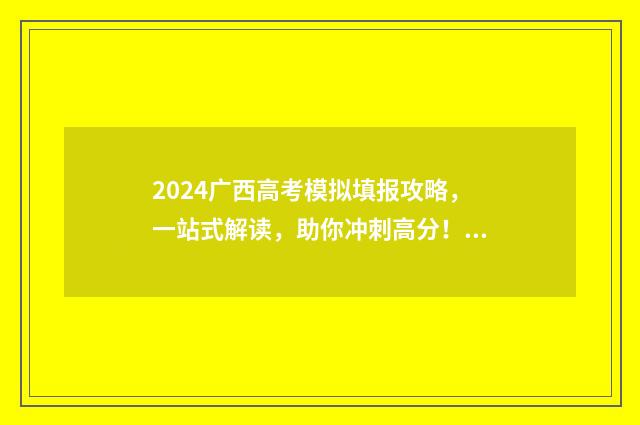2024广西高考模拟填报攻略，一站式解读，助你冲刺高分！ 2024广西高考模拟