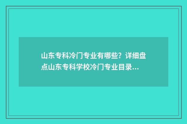 山东专科冷门专业有哪些?详细盘点山东专科学校冷门专业目录 山东专科冷门专业排名