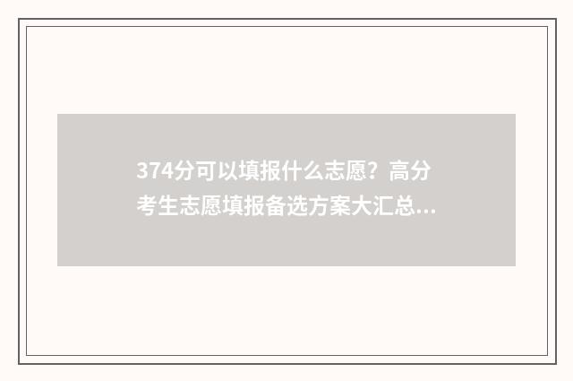374分可以填报什么志愿?高分考生志愿填报备选方案大汇总 374分可以填报什么大学